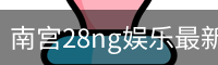 南宫28ng娱乐最新官网